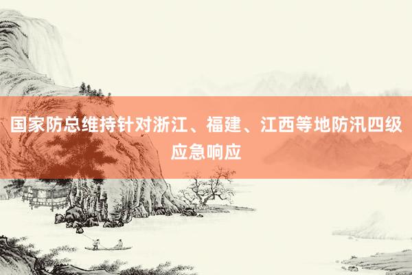 国家防总维持针对浙江、福建、江西等地防汛四级应急响应