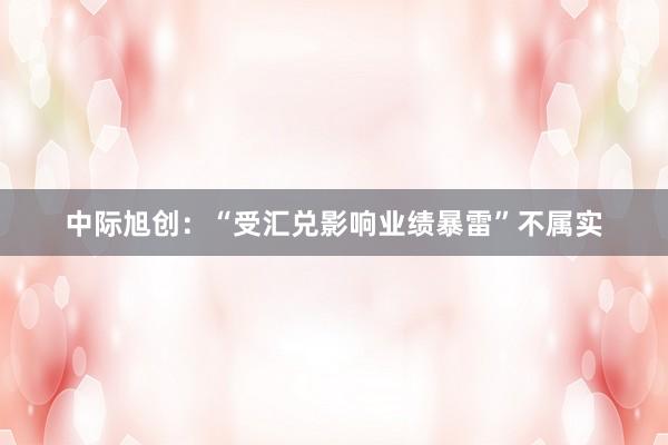 中际旭创：“受汇兑影响业绩暴雷”不属实
