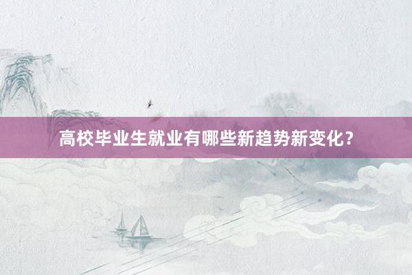 高校毕业生就业有哪些新趋势新变化？