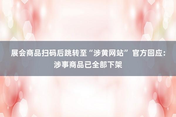展会商品扫码后跳转至“涉黄网站” 官方回应：涉事商品已全部下架