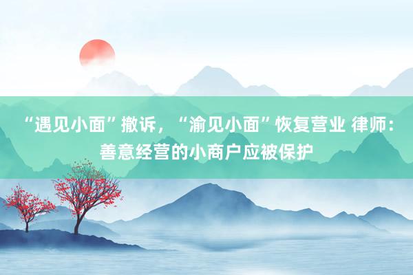 “遇见小面”撤诉，“渝见小面”恢复营业 律师：善意经营的小商户应被保护