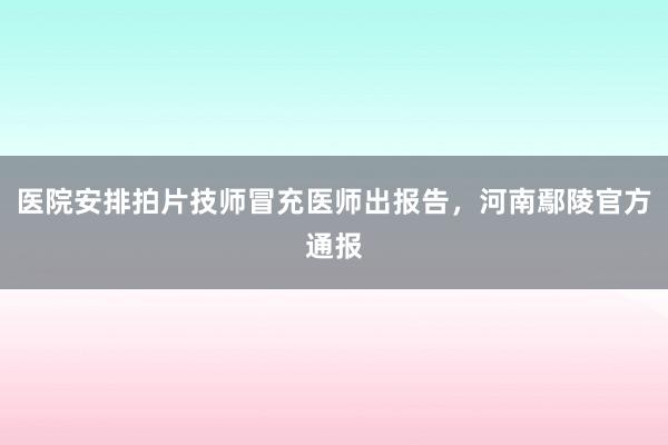 医院安排拍片技师冒充医师出报告，河南鄢陵官方通报