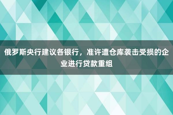 俄罗斯央行建议各银行，准许遭仓库袭击受损的企业进行贷款重组