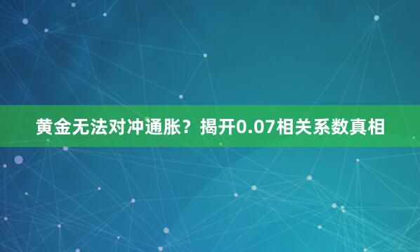 黄金无法对冲通胀？揭开0.07相关系数真相