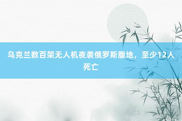 乌克兰数百架无人机夜袭俄罗斯腹地，至少12人死亡