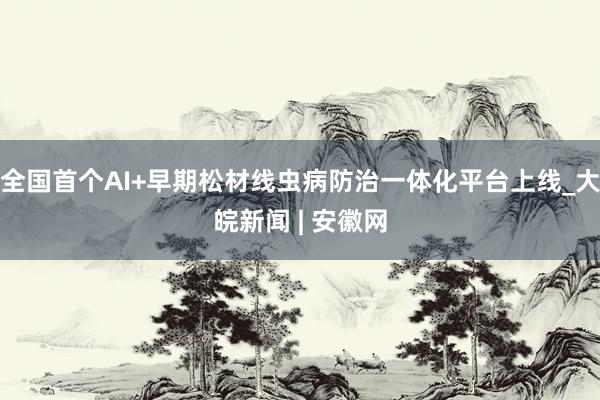 全国首个AI+早期松材线虫病防治一体化平台上线_大皖新闻 | 安徽网