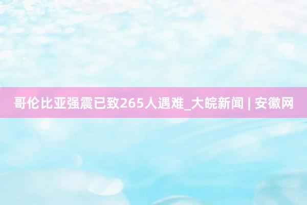 哥伦比亚强震已致265人遇难_大皖新闻 | 安徽网