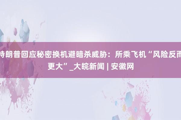 特朗普回应秘密换机避暗杀威胁：所乘飞机“风险反而更大”_大皖新闻 | 安徽网