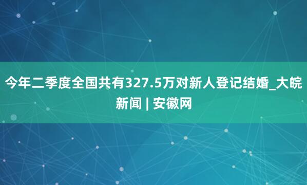 今年二季度全国共有327.5万对新人登记结婚_大皖新闻 | 安徽网
