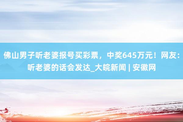 佛山男子听老婆报号买彩票，中奖645万元！网友：听老婆的话会发达_大皖新闻 | 安徽网