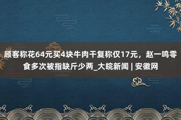 顾客称花64元买4块牛肉干复称仅17元，赵一鸣零食多次被指缺斤少两_大皖新闻 | 安徽网