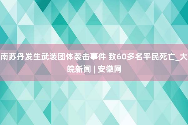 南苏丹发生武装团体袭击事件 致60多名平民死亡_大皖新闻 | 安徽网