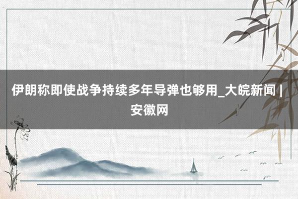 伊朗称即使战争持续多年导弹也够用_大皖新闻 | 安徽网