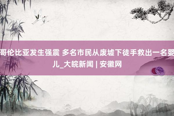 哥伦比亚发生强震 多名市民从废墟下徒手救出一名婴儿_大皖新闻 | 安徽网