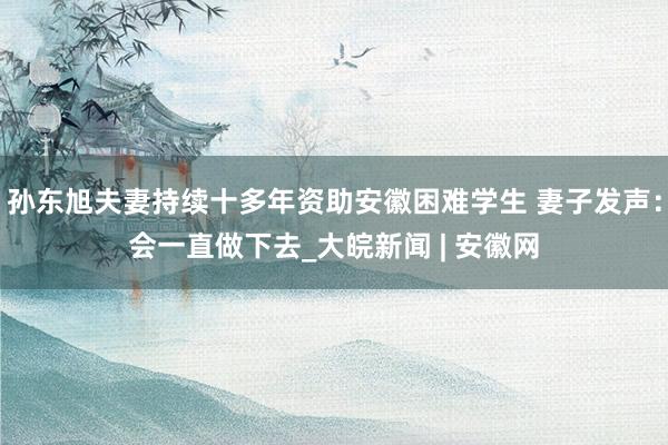 孙东旭夫妻持续十多年资助安徽困难学生 妻子发声：会一直做下去_大皖新闻 | 安徽网