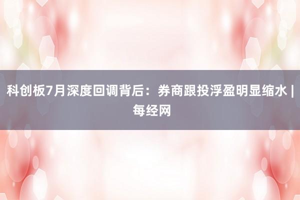 科创板7月深度回调背后：券商跟投浮盈明显缩水 | 每经网
