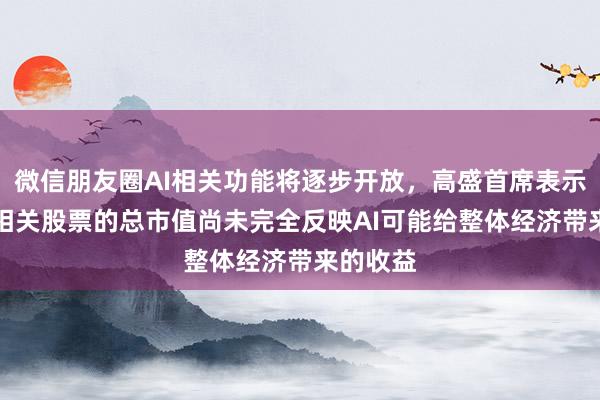 微信朋友圈AI相关功能将逐步开放，高盛首席表示中国AI相关股票的总市值尚未完全反映AI可能给整体经济带来的收益