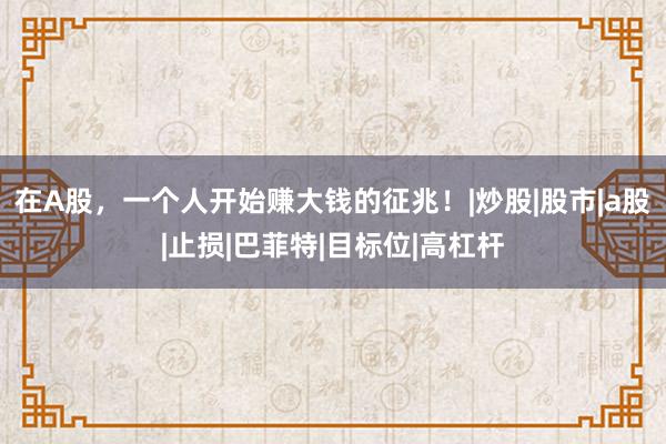 在A股，一个人开始赚大钱的征兆！|炒股|股市|a股|止损|巴菲特|目标位|高杠杆