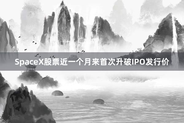 SpaceX股票近一个月来首次升破IPO发行价
