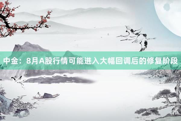 中金：8月A股行情可能进入大幅回调后的修复阶段