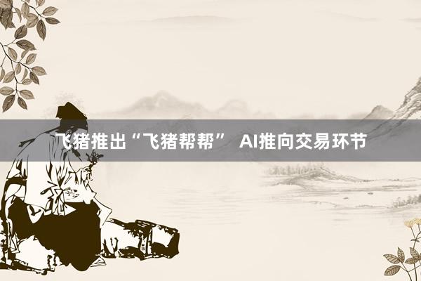 飞猪推出“飞猪帮帮”  AI推向交易环节