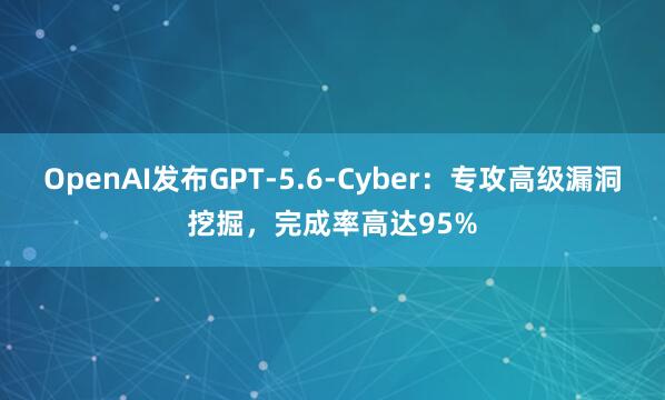 OpenAI发布GPT-5.6-Cyber：专攻高级漏洞挖掘，完成率高达95%