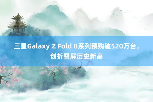 三星Galaxy Z Fold 8系列预购破520万台，创折叠屏历史新高