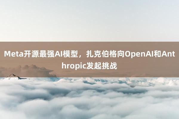 Meta开源最强AI模型，扎克伯格向OpenAI和Anthropic发起挑战