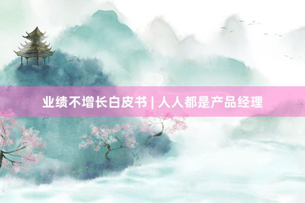 业绩不增长白皮书 | 人人都是产品经理