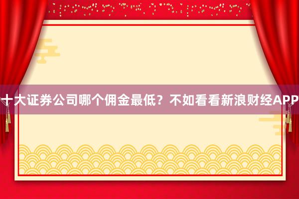十大证券公司哪个佣金最低？不如看看新浪财经APP