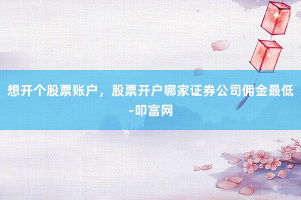 想开个股票账户，股票开户哪家证券公司佣金最低-叩富网