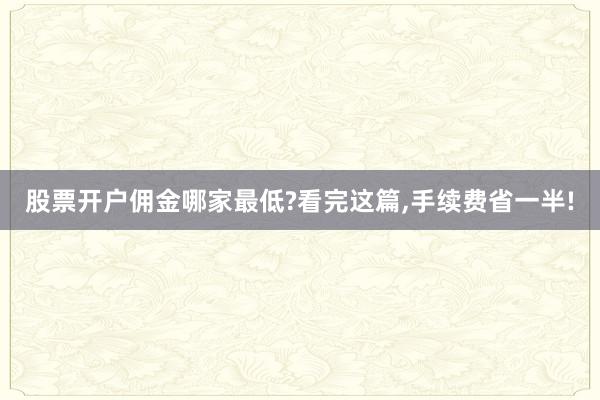 股票开户佣金哪家最低?看完这篇,手续费省一半!