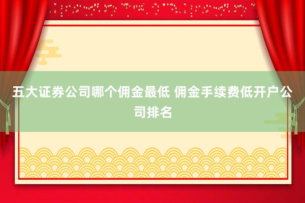 五大证券公司哪个佣金最低 佣金手续费低开户公司排名