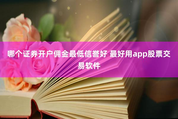 哪个证券开户佣金最低信誉好 最好用app股票交易软件