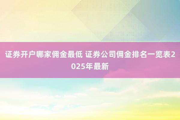 证券开户哪家佣金最低 证券公司佣金排名一览表2025年最新
