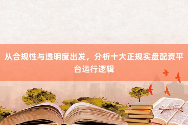 从合规性与透明度出发，分析十大正规实盘配资平台运行逻辑