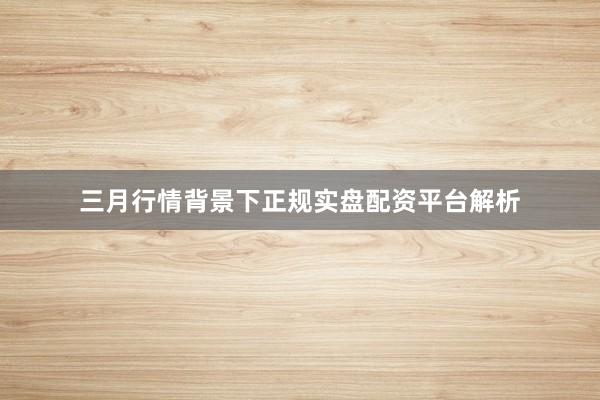 三月行情背景下正规实盘配资平台解析