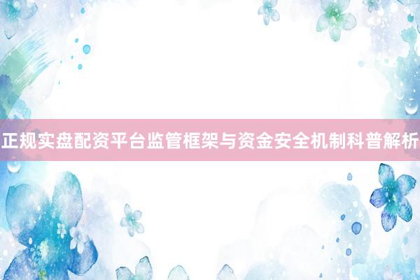 正规实盘配资平台监管框架与资金安全机制科普解析