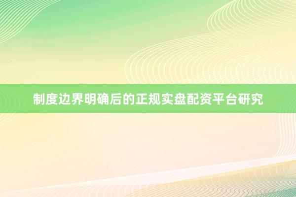 制度边界明确后的正规实盘配资平台研究
