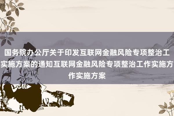 国务院办公厅关于印发互联网金融风险专项整治工作实施方案的通知　　互联网金融风险专项整治工作实施方案