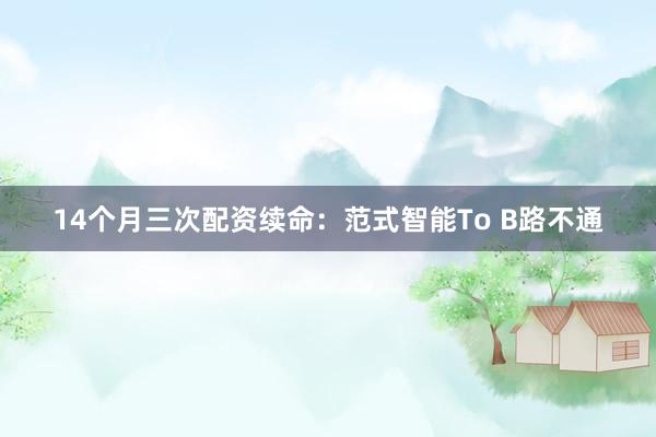 14个月三次配资续命：范式智能To B路不通