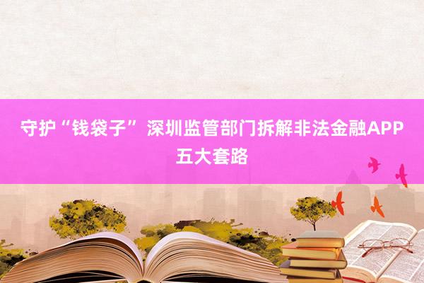 守护“钱袋子” 深圳监管部门拆解非法金融APP五大套路