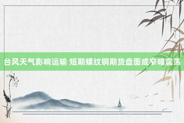 台风天气影响运输 短期螺纹钢期货盘面或窄幅震荡