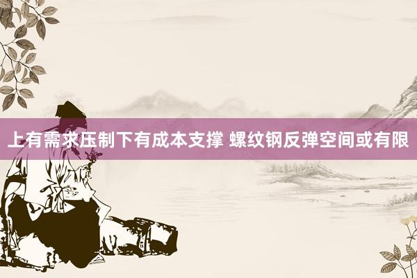 上有需求压制下有成本支撑 螺纹钢反弹空间或有限