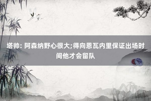 塔帅: 阿森纳野心很大;得向恩瓦内里保证出场时间他才会留队