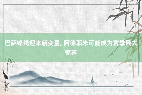 巴萨锋线迎来新变量, 阿德耶米可能成为赛季最大惊喜