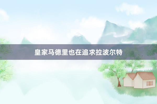 皇家马德里也在追求拉波尔特