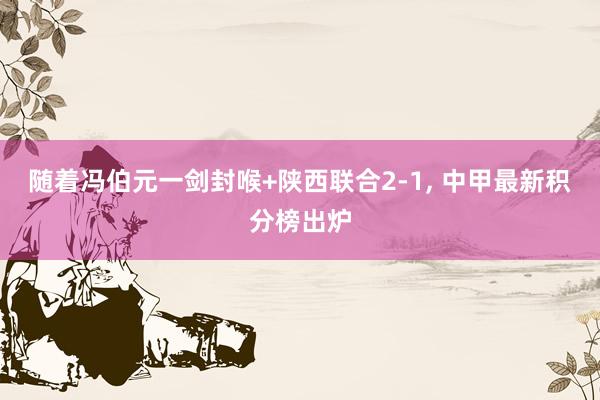 随着冯伯元一剑封喉+陕西联合2-1, 中甲最新积分榜出炉