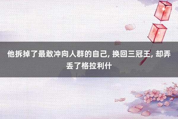 他拆掉了最敢冲向人群的自己, 换回三冠王, 却弄丢了格拉利什