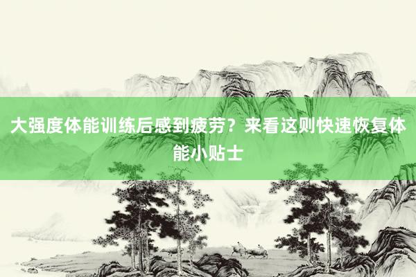 大强度体能训练后感到疲劳？来看这则快速恢复体能小贴士